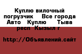 Куплю вилочный погрузчик! - Все города Авто » Куплю   . Тыва респ.,Кызыл г.